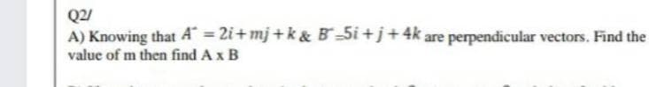 Q2/
A) Knowing that A = 2i+mj+k & B-5i +j+4k are perpendicular vectors. Find the
%3D
value of m then find A x B
