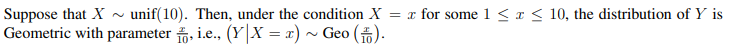 Suppose that X ~ unif(10). Then, under the condition X = x for some 1 < a < 10, the distribution of Y is
Geometric with parameter , i.e., (Y|X = x) ~ Geo ().
