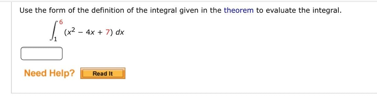Use the form of the definition of the integral given in the theorem to evaluate the integral.
6.
(x2 – 4x + 7) dx
Need Help?
Read It

