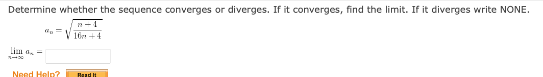 Determine whether the sequence converges or diverges. If it converges, find the limit. If it diverges write NONE.
n +4
an =
16n +4
lim a, =
Need Help?
Read It
