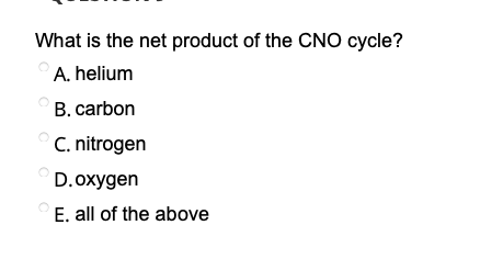 What is the net product of the CNO cycle?
A. helium
B. carbon
C. nitrogen
D.oxygen
E. all of the above
