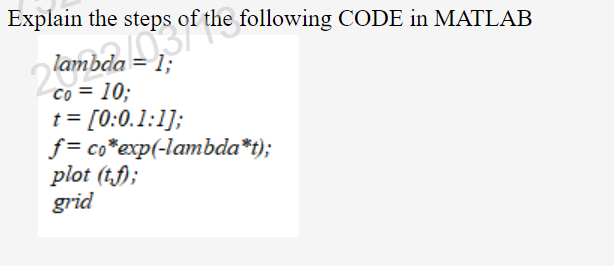 Explain the steps of the following CODE in MATLAB
co = 10:
t = [0:0.1:1];
f= co*exp(-lambda*t);
plot (tf);
grid
