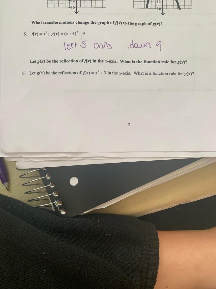 What transformations change the graph of f(x) to the graph of g(x)?
5. Ax) = x²; g(x) = (x+5)² – 9
left s önits
down 9
Let g(x) be the reflection of f(x) in the x-axis. What is the function rule for g(x)?
6. Let g(x) be the reflection of f(x) = x² +3 in the x-axis. What is a function rule for g(x)?
oio rva

