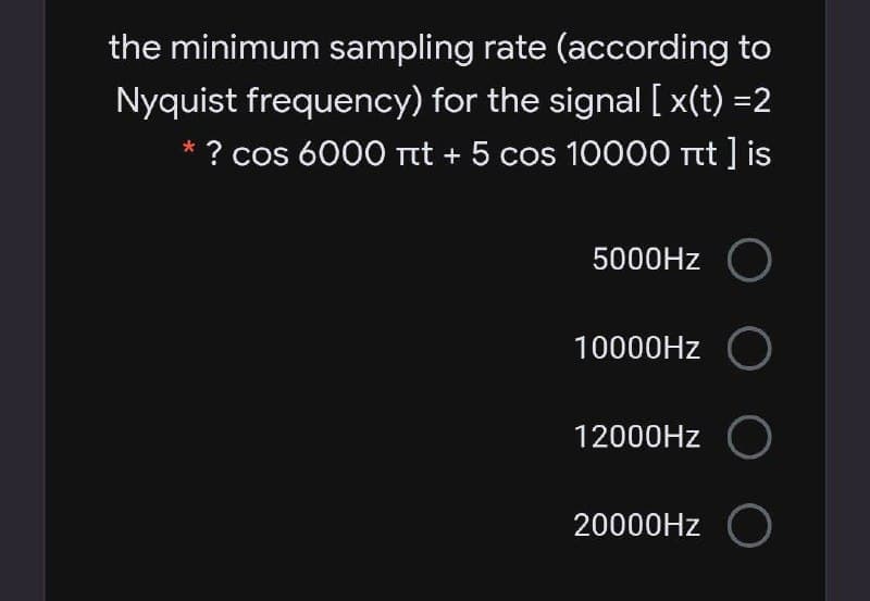 the minimum sampling rate (according to
Nyquist frequency) for the signal [ x(t) =2
? cos 6000 Tt + 5 cos 10000 rtt ] is
5000HZ O
10000HZ
12000HZ O
20000HZ

