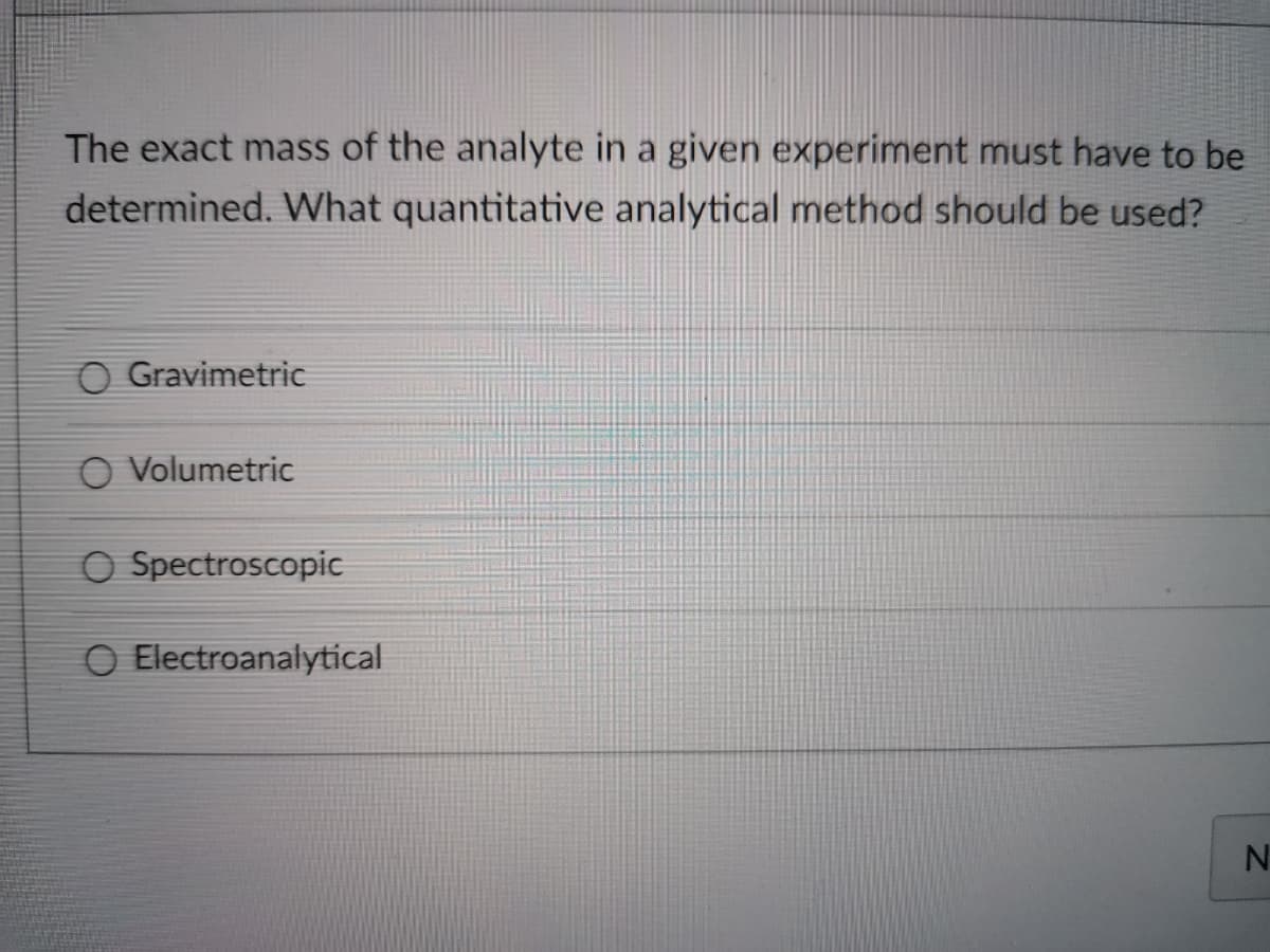 The exact mass of the analyte in a given experiment must have to be
determined. What quantitative analytical method should be used?
O Gravimetric
O Volumetric
O Spectroscopic
O Electroanalytical
