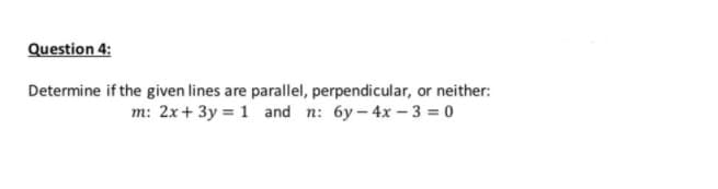 Question 4:
Determine if the given lines are parallel, perpendicular, or neither:
m: 2x+ 3y = 1 and n: 6y- 4x – 3 = 0
