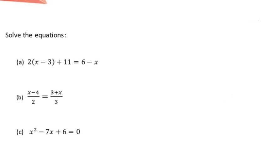 Solve the equations:
(a) 2(x – 3) + 11 = 6 – x
x-4
3+x
(b)
2
3
(c) x2 - 7x + 6 = 0
