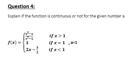 Question 4:
Explain if the function is continuous or not for the given number a.
f(x) = {1
2x -
if x >1
if x = 1 ,a=1
if x <1
3
2
