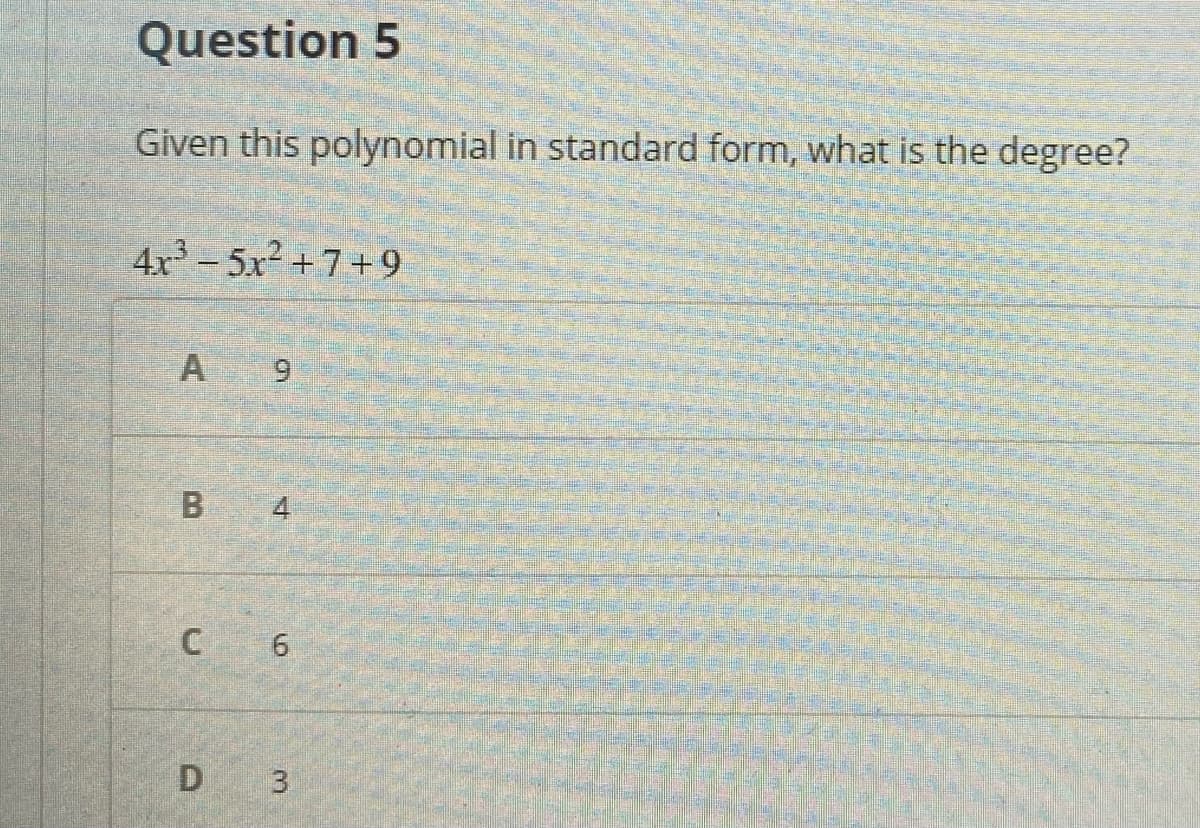 Question 5
Given this polynomial in standard form, what is the degree?
4x- 5x2 +7+9
A
9
B 4
D 3
6.

