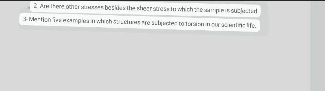2- Are there other stresses besides the shear stress to which the sample is subjected
3- Mention five examples in which structures are subjected to torsion in our scientific life.
