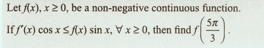 Let f(x), x ≥ 0, be a
non-negative continuous function.
5π
If f'(x) cos x ≤ f(x) sin x, V x ≥ 0, then find f
3