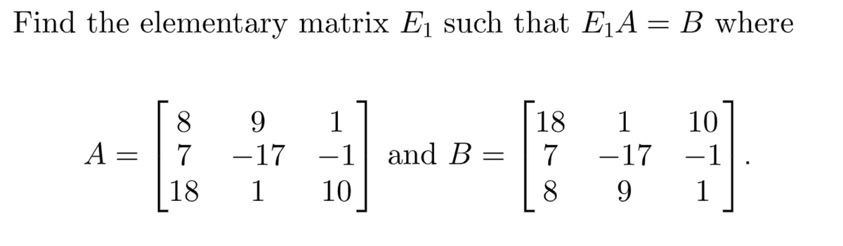 Find the elementary matrix E₁ such that E₁A = B where
A =
8
9
1
7 -17 -1 and B
訂
18
1 10
=
18
7
89
1 10
−1
1
-17