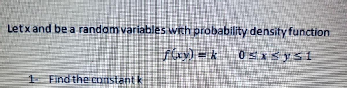 Letx and be a random variables with probability density function
f(xy) = k
0sxsys1
1- Find the constant k
