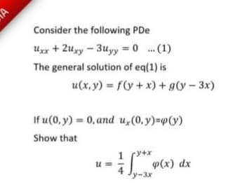 Consider the following PDe
Ux + 2uxy - 3uyy = 0 . (1)
The general solution of eq(1) is
u(x, y) = f(y + x) + g(y- 3x)
If u(0, y) = 0, and u,(0, y)=p(y)
Show that
1
I P(x) dx
『yー3x
