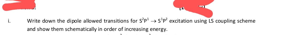 i.
Write down the dipole allowed transitions for S'p' → S'p? excitation using LS coupling scheme
and show them schematically in order of increasing energy.
