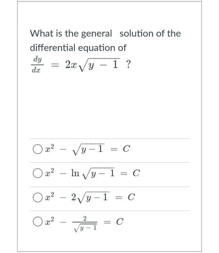What is the general solution of the
differential equation of
dy
2x /y – 1 ?
da
O x2
y -1 = C
%3D
O x?
In Vy - 1 = C
O a?
2Vy – 1 = C
O a?
= C
