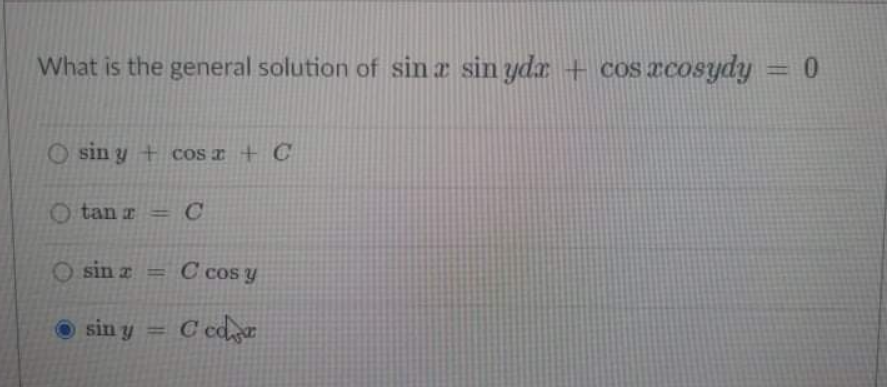 What is the general solution of sin z sin yda + cos xcosydy = 0
%3D
O sin y + cos æ + C
O tan r = C
sin z = C cos y
sin y
C edr
%3D
