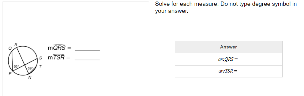 Solve for each measure. Do not type degree symbol in
your answer.
MQRS =
Answer
MTSR =
arcQRS =
T
69
arcTSR =
