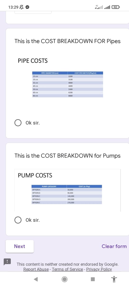 13:29 A O
This is the COST BREAKDOWN FOR Pipes
PIPE COSTS
PIPE DIAMETER (cm)
COST PER METER (Pho/m)
15 cm
2200
25 cm
3100
35 cm
40 cm
4400
50 cm
5300
60 cm
Ok sir.
This is the COST BREAKDOWN for Pumps
PUMP COSTS
PUMP CATEGORY
COST (in Php)
OPTION A
50,000
OPTION B
90,000
OPTION C
140,000
OPTION D
200,000
OPTION E
270,000
Ok sir.
Next
Clear form
This content is neither created nor endorsed by Google.
Report Abuse - Terms of Service - Privacy_Policy.
