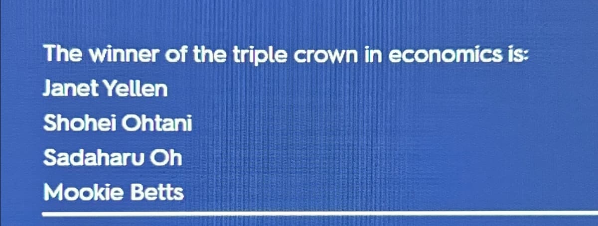 The winner of the triple crown in economics is:
Janet Yellen
Shohei Ohtani
Sadaharu Oh
Mookie Betts
