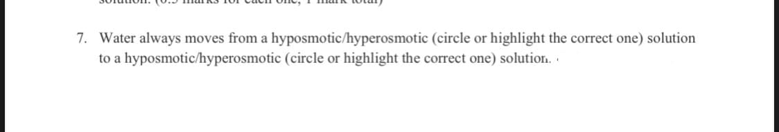7. Water always moves from a hyposmotic/hyperosmotic
to a hyposmotic/hyperosmotic (circle or highlight the correct one) solution.
(circle or highlight the correct one) solution