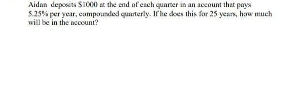 Aidan deposits $1000 at the end of each quarter in an account that pays
5.25% per year, compounded quarterly. If he does this for 25 years, how much
will be in the account?