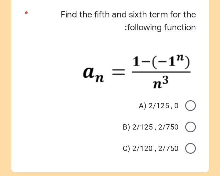 Find the fifth and sixth term for the
:following function
1-(-1¹)
an
n³
A) 2/125,0 O
B) 2/125, 2/750 O
C) 2/120, 2/750 O
=