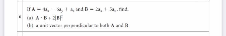 If A = 4a, - 6a, + a, and B 2a, + 5a,, find:
(a) A B+2|B
6.
(b) a unit vector perpendicular to both A and B
