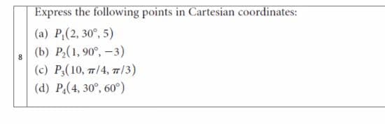 Express the following points in Cartesian coordinates:
(a) P(2, 30°, 5)
(b) P2(1, 90°, -3)
(c) P3(10, 7/4, 7/3)
(d) P,(4, 30°, 60°)
8.

