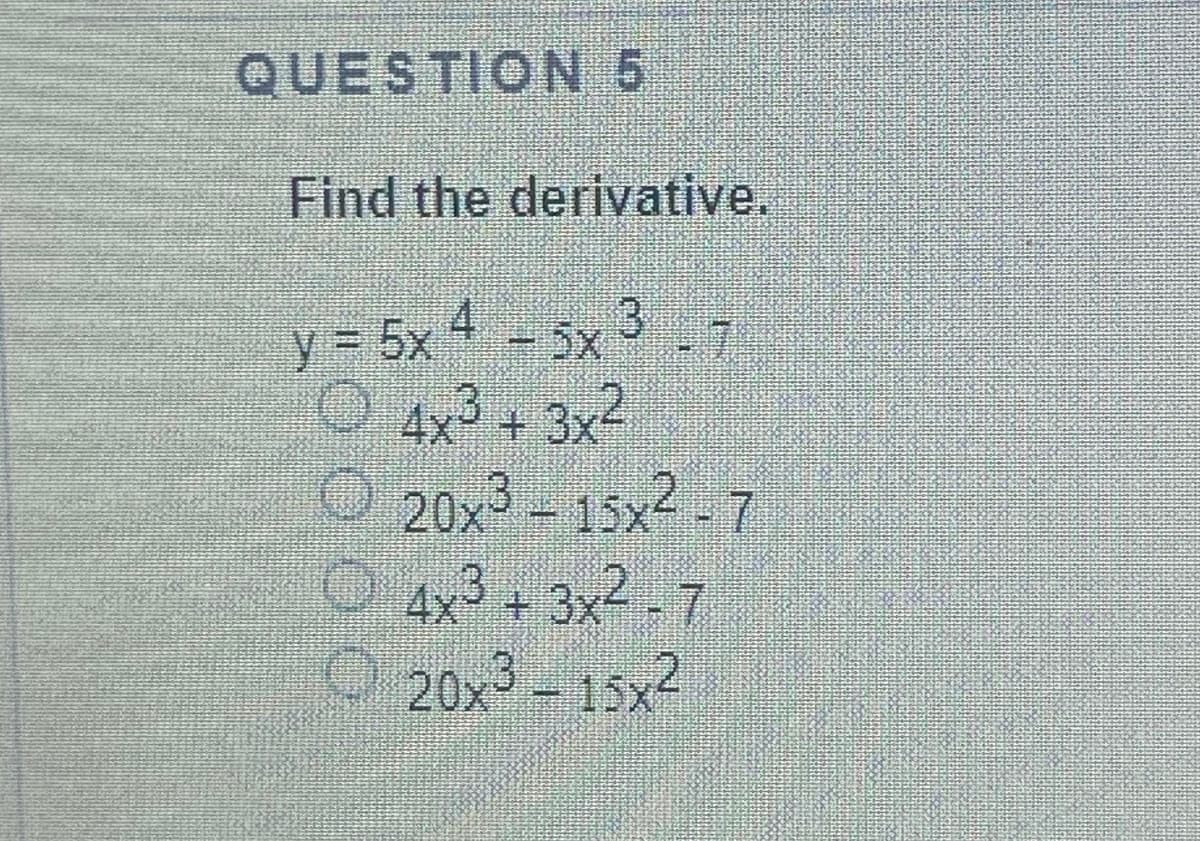 QUESTION 5
Find the derivative.
y = 5x 4 - 5x 3
O 4x³ + 3x2
O 20x3 - 15x2 - 7
O 4x3 + 3x2 -7
O 20x3 - 15x2
17
