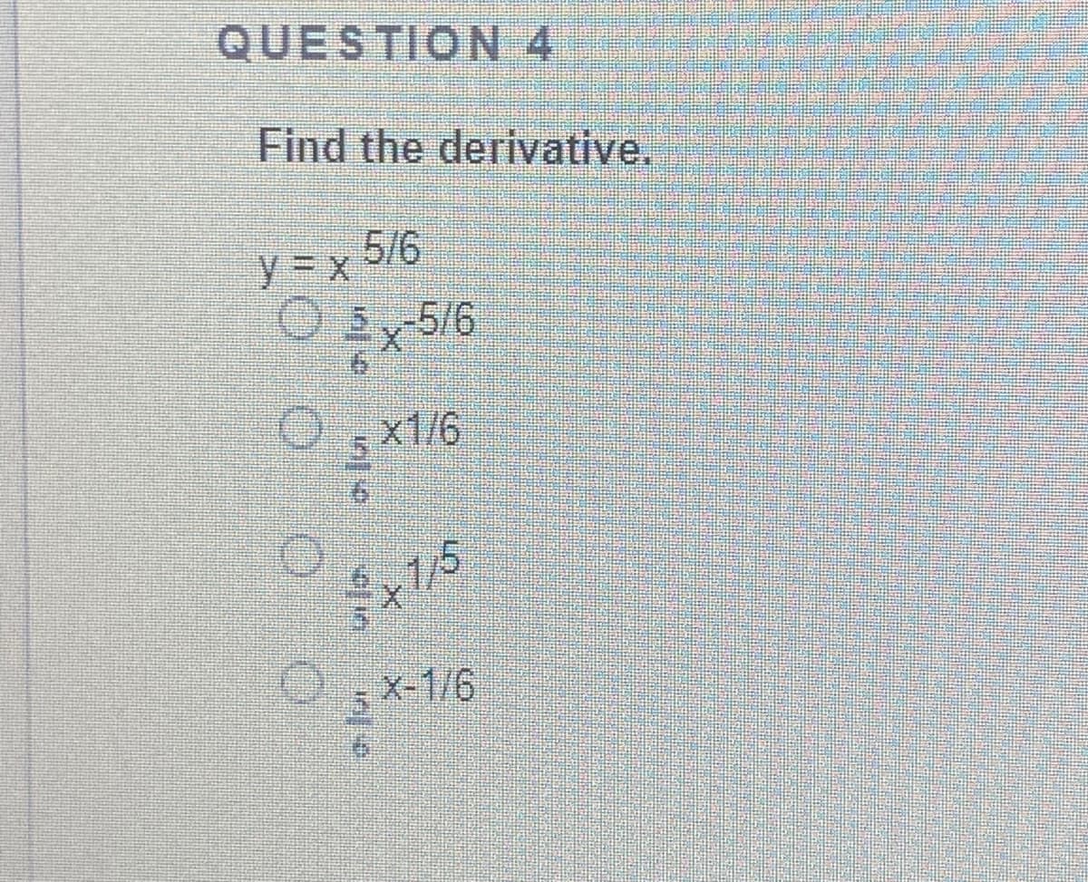 QUESTION 4
Find the derivative.
5/6
y= x
O5,5/6
O.x1/6
1/5
5 X-1/6
