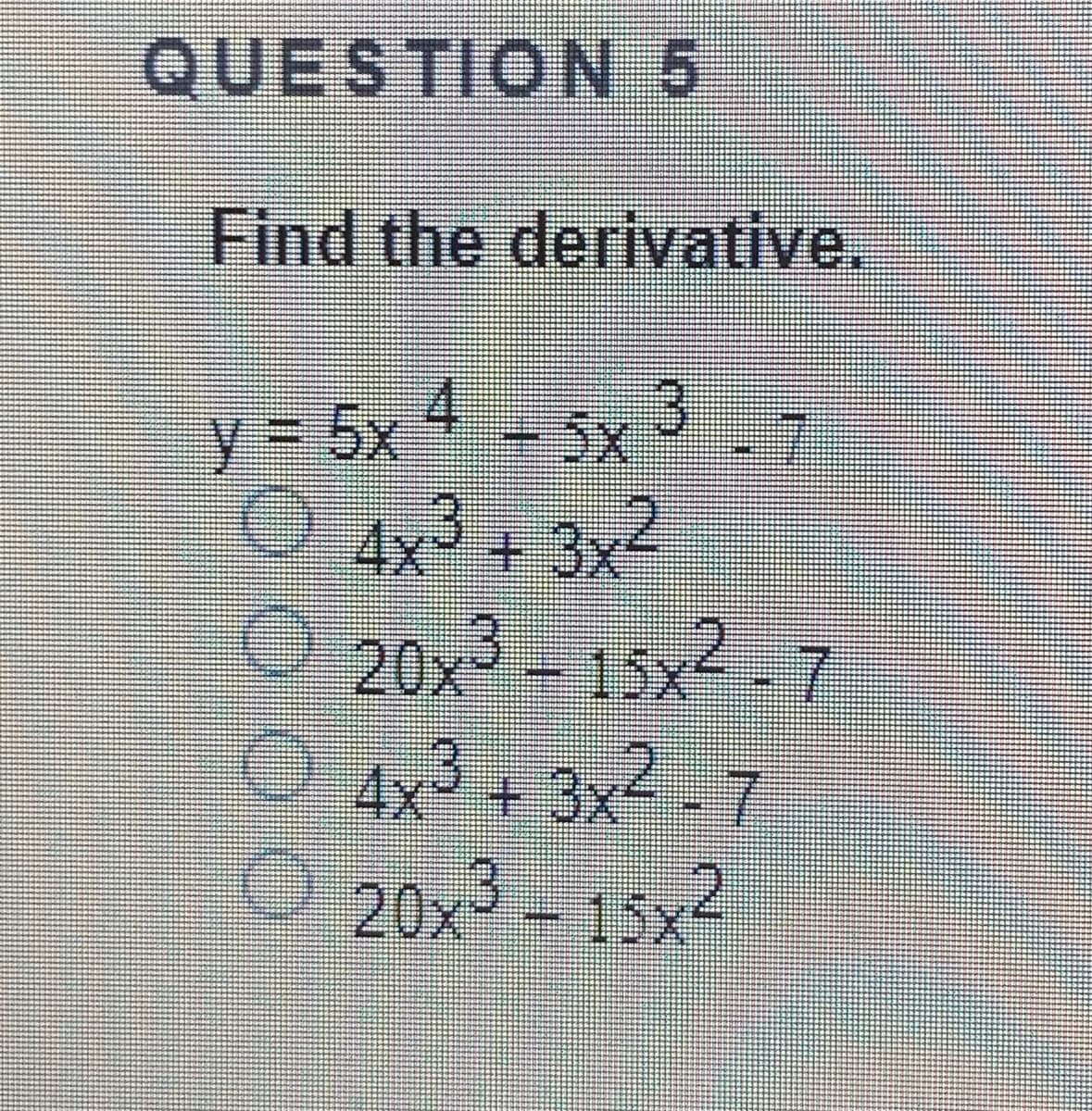QUESTION 5
Find the derivative.
y= 5x 4 5x 37
4x +3x4
20x-15x2 7
3x2-7
4x+3x
20x-15x
4
