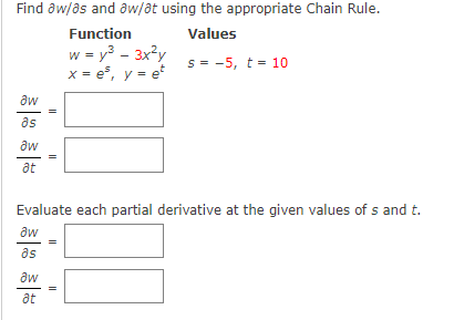 Find aw/as and aw/at using the appropriate Chain Rule.
Function
Values
w = y3 - 3x?y
x = e, y = et
s = -5, t = 10
aw
as
aw
at
Evaluate each partial derivative at the given values of s and t.
aw
as
aw
at
