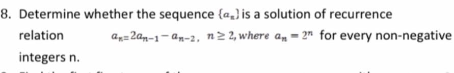 8. Determine whether the sequence {a,} is a solution of recurrence
relation
an=2an-1- an-2, n2 2, where an = 2" for every non-negative
%3D
integers n.
