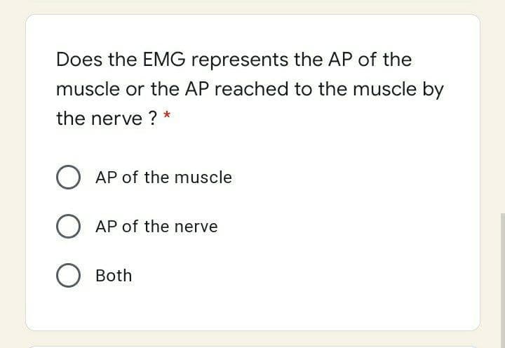 Does the EMG represents the AP of the
muscle or the AP reached to the muscle by
the nerve ? *
O AP of the muscle
O AP of the nerve
O Both
