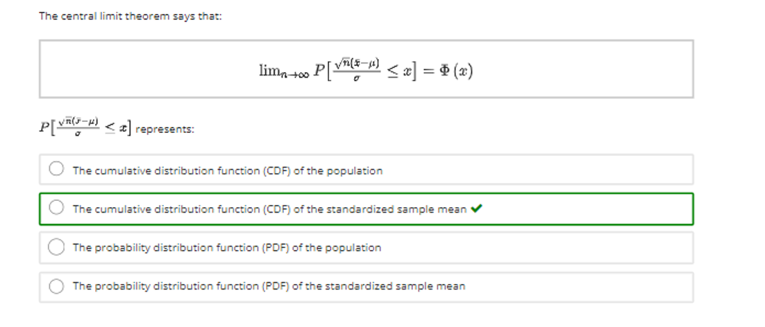 The central limit theorem says that:
lima to0 P[ < æ] = ® (x)
<z represents:
O The cumulative distribution function (CDF) of the population
The cumulative distribution function (CDF) of the standardized sample mean
The probability distribution function (PDF) of the population
The probability distribution function (PDF) of the standardized sample mean

