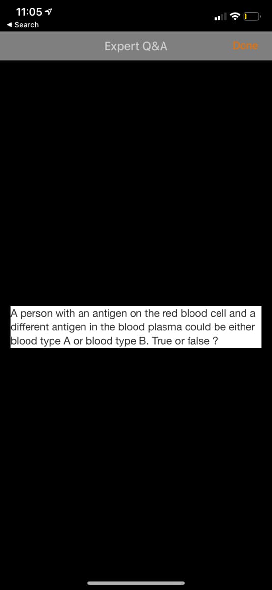11:05 7
1 Search
Expert Q&A
Done
A person with an antigen on the red blood cell and a
different antigen in the blood plasma could be either
blood type A or blood type B. True or false ?
