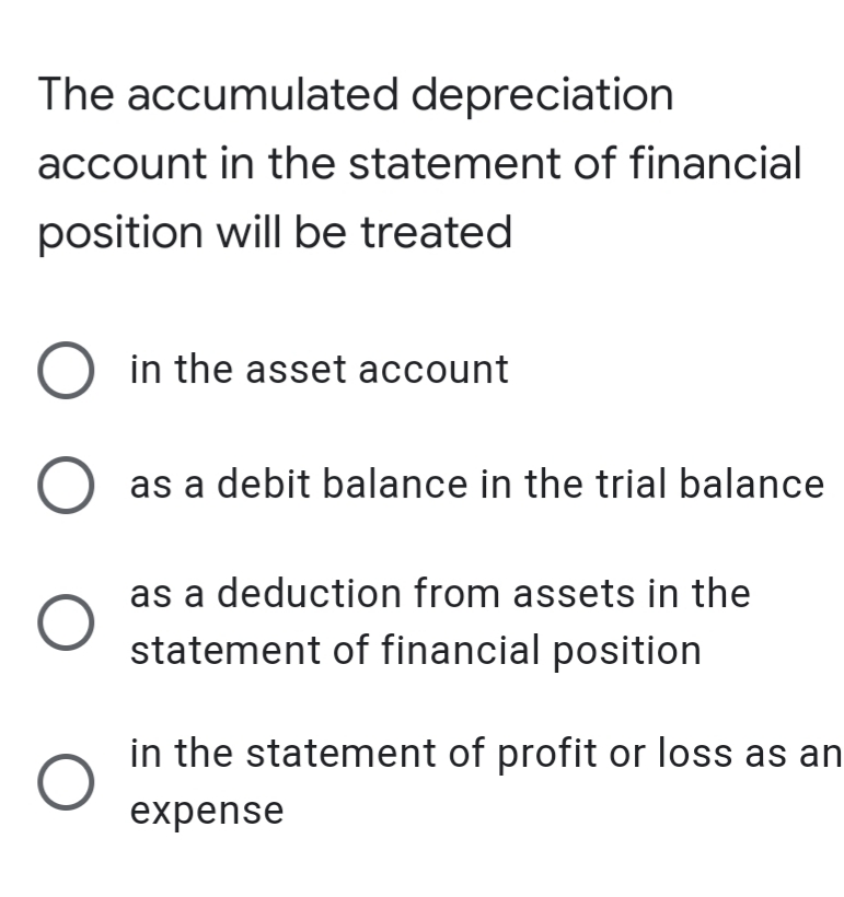 The accumulated depreciation
account in the statement of financial
position will be treated
in the asset account
as a debit balance in the trial balance
as a deduction from assets in the
statement of financial position
in the statement of profit or loss as an
expense
