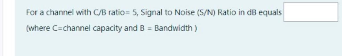 For a channel with C/B ratio= 5, Signal to Noise (S/N) Ratio in dB equals
(where C=channel capacity and B = Bandwidth )
%3D
