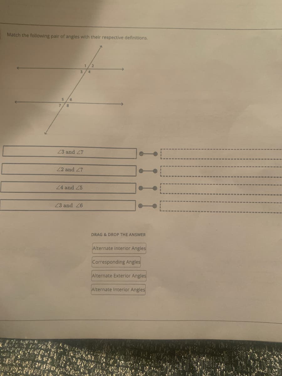 Match the following pair of angles with their respective definitions.
3
5/6
8.
23 and 27
22 and 27
24 and 25
23 and 26
DRAG & DROP THE ANSWER
Alternate Interior Angles
Corresponding Angles
Alternate Exterior Angles
Alternate Interior Angles
1 I I I
