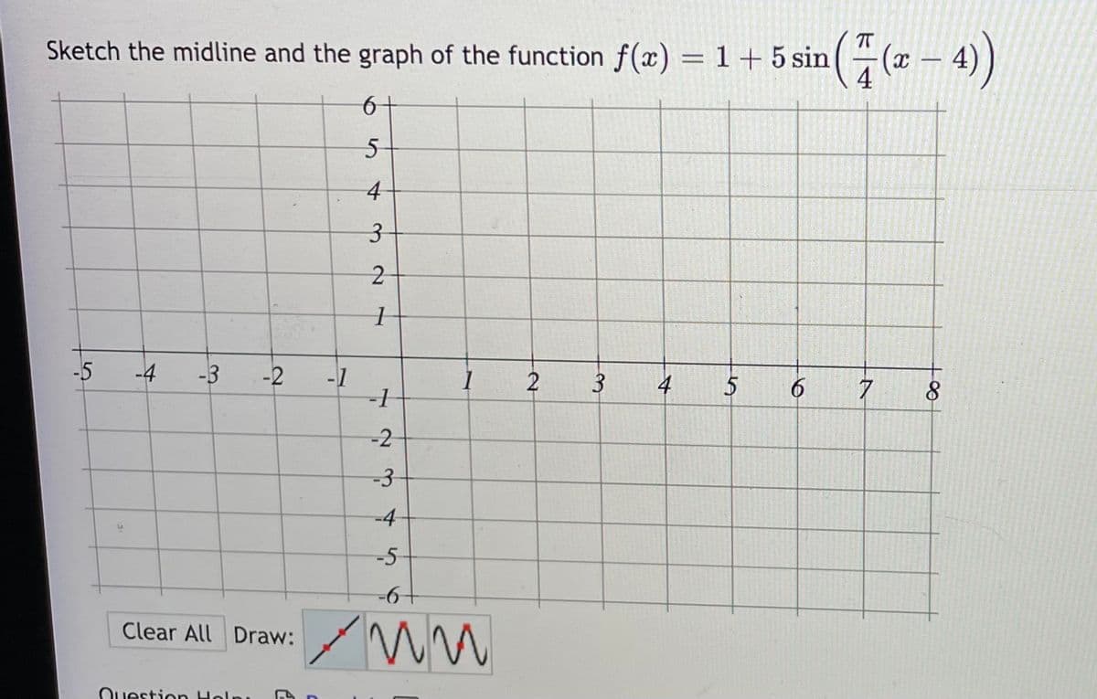 T
Sketch the midline and the graph of the function f(x) = 1 + 5 sin
(7(- - 4)
|
4
-5
-4
-3
-2
-1
-1
2
4
6
8.
-2
-4
-5
-69-
Clear All Draw:/M
Ouestion Hol
%24
3.

