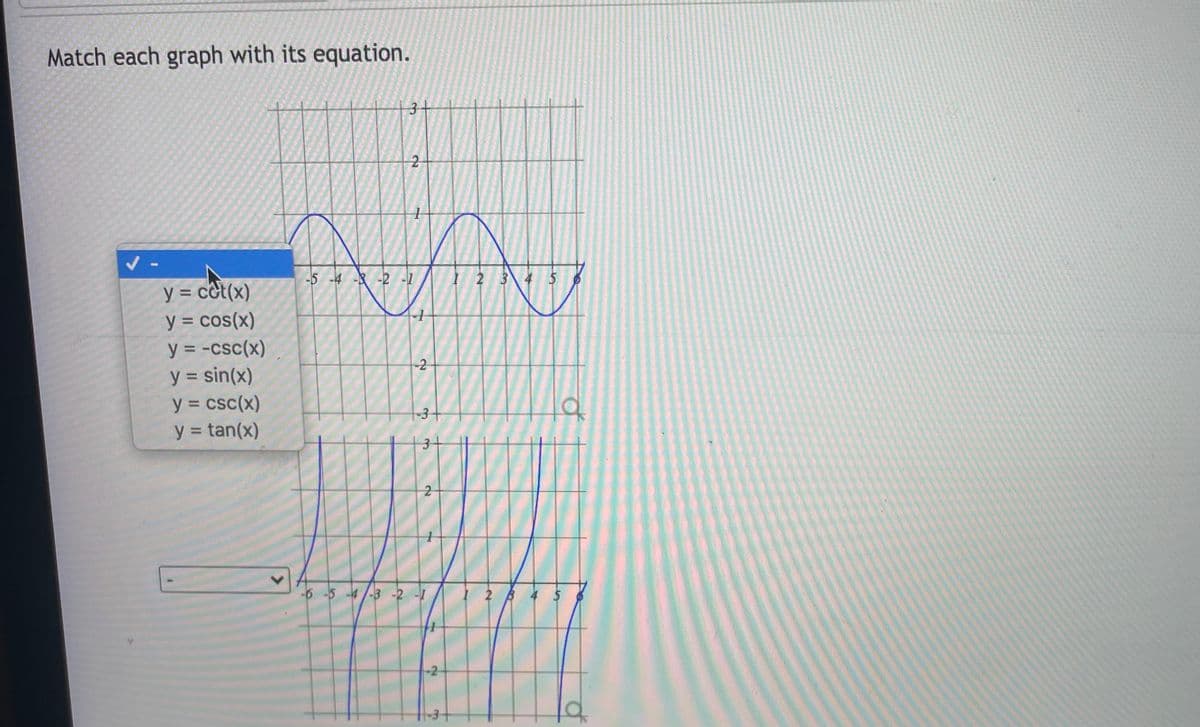 Match each graph with its equation.
2-
-5 -4 -3 -2 -1
2 3
y = c&t(x)
y = cos(x)
y = -csc(x)
y = sin(x)
y = csc(x)
y = tan(x)
%3D
%D
-2
%3D
-3+
-6-5-4/-3 -2 -
2 4
-2-
