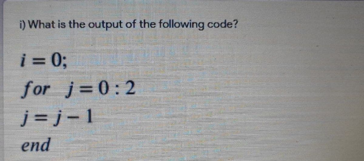i) What is the output of the following code?
i = 0;
for j=0:2
j =j-1
end

