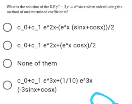 What is the solution of the D.Ey" - 3y = e*sinx when solved using the
method of undetermined coefficients?
c_0+c_1 e^2x-(e^x (sinx+cosx))/2
O c_0+c_1 e^2x+(e^x cosx)/2
O None of them
c_0+c_1 e^3x+(1/10) e^3x
(-3sinx+cosx)
