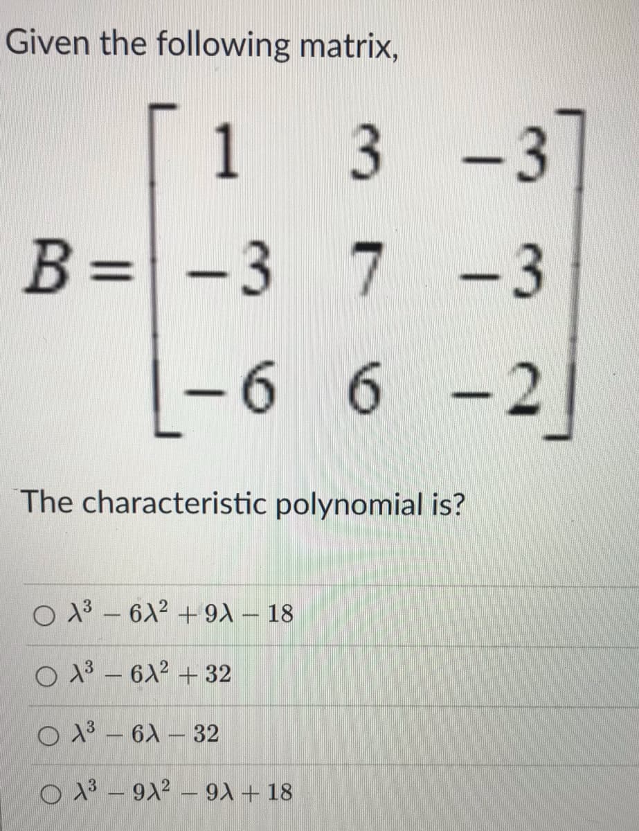 Given the following matrix,
1
3 -3
B = -3 7
-3
-6 6
The characteristic polynomial is?
O 13 – 6X2 + 9) – 18
O 13 – 6A2 + 32
O 3 - 6A - 32
13 -912 – 9X + 18

