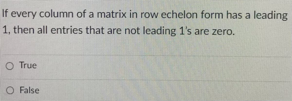 If every column of a matrix in row echelon form has a leading
1, then all entries that are not leading 1's are zero.
O True
False
