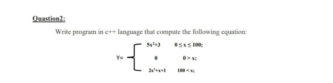 Quastion2:
Write program in c++ language that compute the following equation:
5x2+3
0<x< 100;
Y=
0 > x;
2x+x+1
100 < x;
