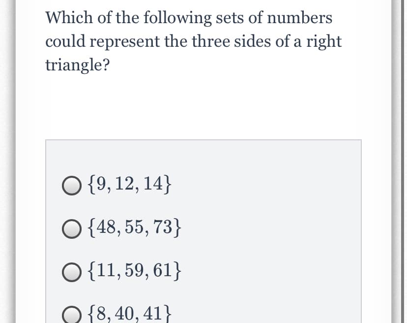 Which of the following sets of numbers
could represent the three sides of a right
triangle?
O {9, 12, 14}
O {48, 55, 73}
O {11, 59, 61}
O {8, 40, 41}
