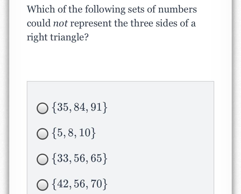 Which of the following sets of numbers
could not represent the three sides of a
right triangle?
O {35, 84, 91}
O {5, 8, 10}
O {33, 56, 65}
O {42, 56, 70}
