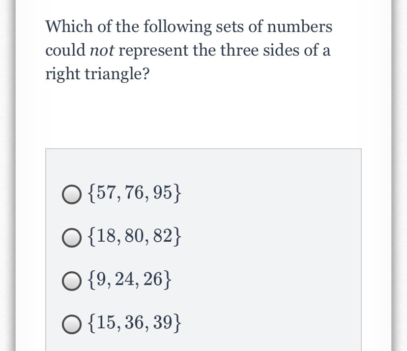 Which of the following sets of numbers
could not represent the three sides of a
right triangle?
O {57, 76, 95}
O{18, 80, 82}
O {9, 24, 26}
O {15, 36, 39}
